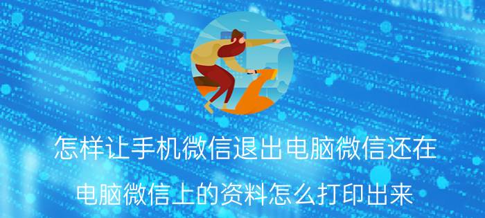 怎样让手机微信退出电脑微信还在 电脑微信上的资料怎么打印出来？